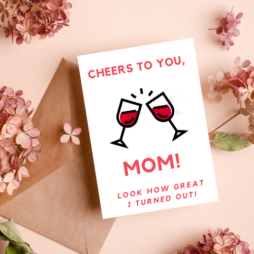 Cheers To You, Mom! Look How Great I Turned Out